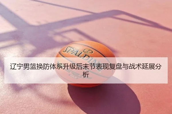 辽宁男篮换防体系升级后末节表现复盘与战术延展分析 | poki